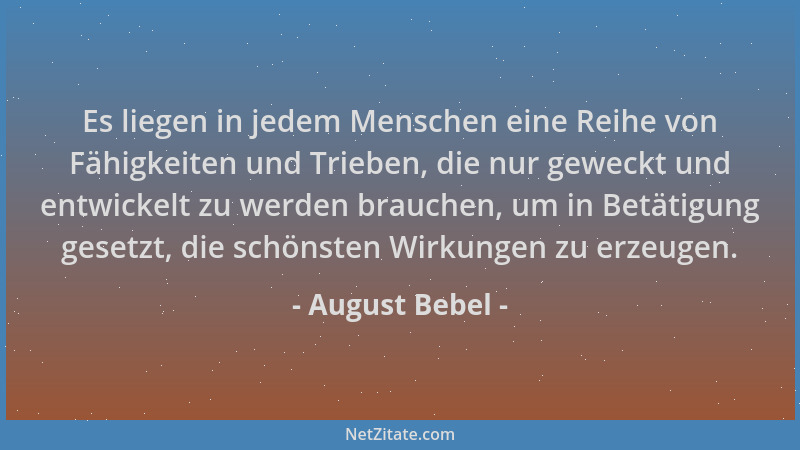August Bebel - Es liegen in jedem Menschen eine Reihe von Fähigkeiten und Trieben, die nur geweckt und entwickelt zu werden...
