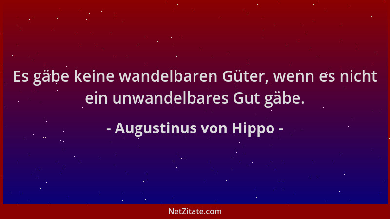 Augustinus von Hippo - Es gäbe keine wandelbaren Güter, wenn es nicht ein unwandelbares Gut gäbe....