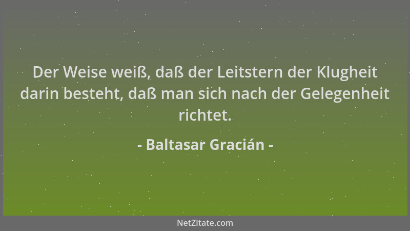 Baltasar Gracián - Der Weise weiß, daß der Leitstern der Klugheit darin besteht, daß man sich nach der Gelegenheit richtet....