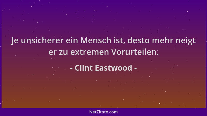 Clint Eastwood - Je unsicherer ein Mensch ist, desto mehr neigt er zu extremen Vorurteilen....