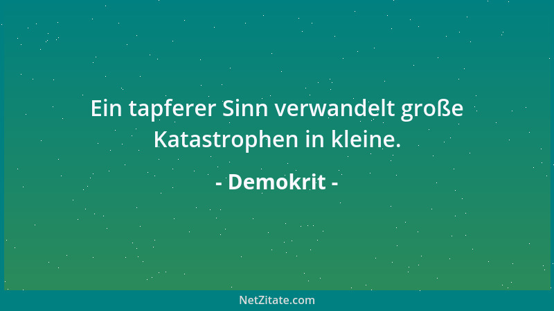 Demokrit - Ein tapferer Sinn verwandelt große Katastrophen in kleine....