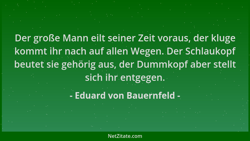 Eduard von Bauernfeld - Der große Mann eilt seiner Zeit voraus, der kluge kommt ihr nach auf allen Wegen. Der Schlaukopf be...
