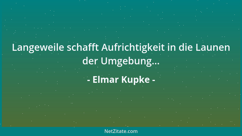 Elmar Kupke - Langeweile schafft Aufrichtigkeit in die Launen der Umgebung......