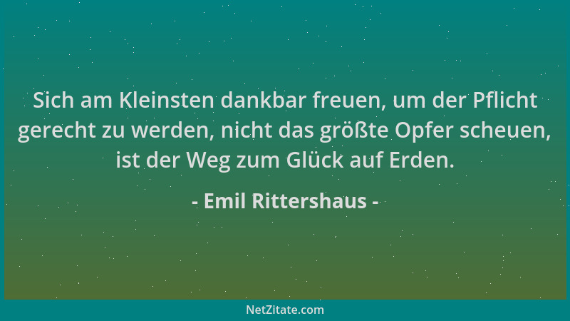 Emil Rittershaus - Sich am Kleinsten dankbar freuen, um der Pflicht gerecht zu werden, nicht das größte Opfer scheuen, ist...