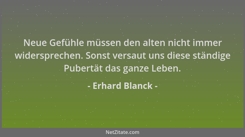 Erhard Blanck - Neue Gefühle müssen den alten nicht immer widersprechen. Sonst versaut uns diese ständige Pubertät das ganz...