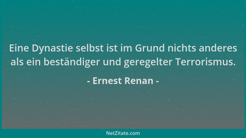 Ernest Renan - Eine Dynastie selbst ist im Grund nichts anderes als ein beständiger und geregelter Terrorismus....