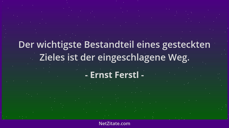 Ernst Ferstl - Der wichtigste Bestandteil eines gesteckten Zieles ist der eingeschlagene Weg....