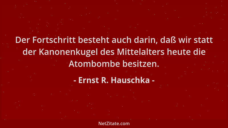 Ernst R. Hauschka - Der Fortschritt besteht auch darin, daß wir statt der Kanonenkugel des Mittelalters heute die Atombombe...