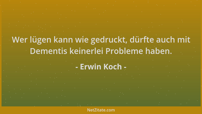 Erwin Koch - Wer lügen kann wie gedruckt, dürfte auch mit Dementis keinerlei Probleme haben....