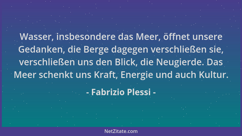Fabrizio Plessi - Wasser, insbesondere das Meer, öffnet unsere Gedanken, die Berge dagegen verschließen sie, verschließen u...