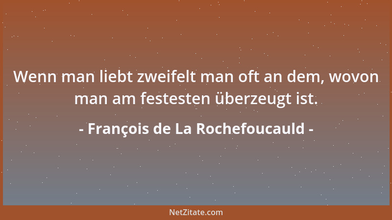 François de La Rochefoucauld - Wenn man liebt zweifelt man oft an dem, wovon man am festesten überzeugt ist....