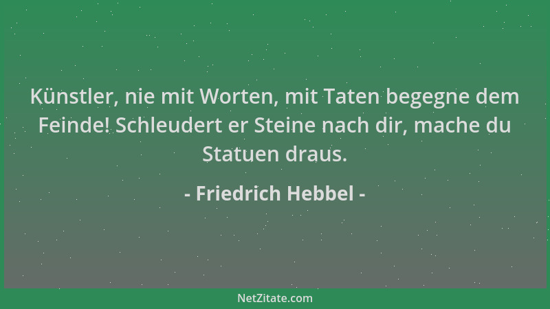 Friedrich Hebbel - Künstler, nie mit Worten, mit Taten begegne dem Feinde! Schleudert er Steine nach dir, mache du Statuen...