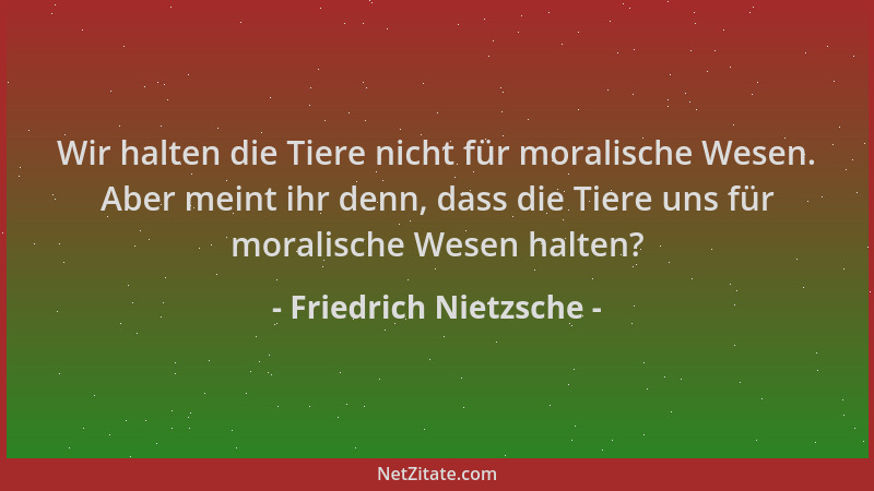 Friedrich Nietzsche - Wir halten die Tiere nicht für moralische Wesen. Aber meint ihr denn, dass die Tiere uns für moralisc...