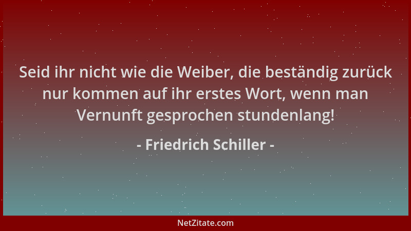 Friedrich Schiller - Seid ihr nicht wie die Weiber, die beständig zurück nur kommen auf ihr erstes Wort, wenn man Vernunft...