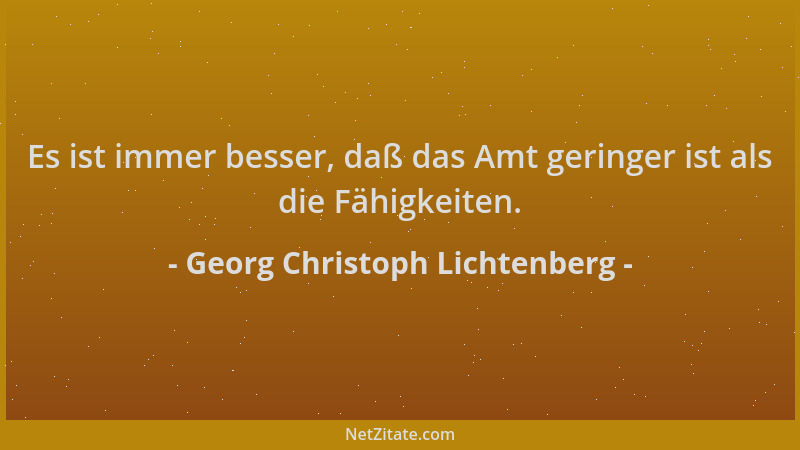 Georg Christoph Lichtenberg - Es ist immer besser, daß das Amt geringer ist als die Fähigkeiten....