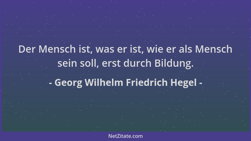 Georg Wilhelm Friedrich Hegel - Der Mensch ist, was er ist, wie er als Mensch sein soll, erst durch Bildung....