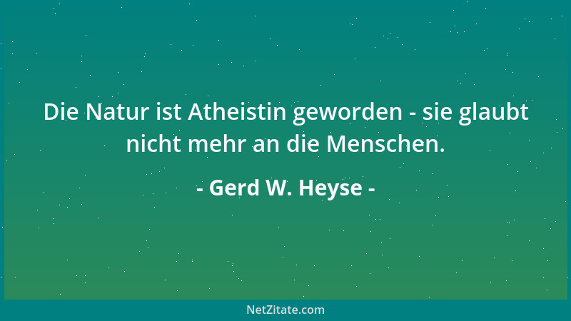 Gerd W. Heyse - Die Natur ist Atheistin geworden - sie glaubt nicht mehr an die Menschen....