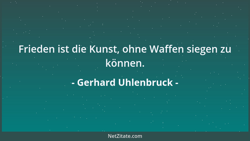 Gerhard Uhlenbruck - Frieden ist die Kunst, ohne Waffen siegen zu können....