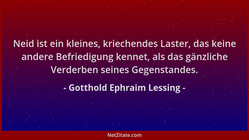 Gotthold Ephraim Lessing - Neid ist ein kleines, kriechendes Laster, das keine andere Befriedigung kennet, als das gänzlich...