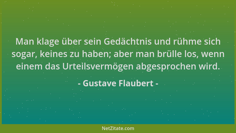 Gustave Flaubert - Man klage über sein Gedächtnis und rühme sich sogar, keines zu haben; aber man brülle los, wenn einem da...