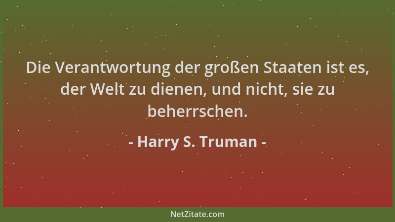 Harry S. Truman - Die Verantwortung der großen Staaten ist es, der Welt zu dienen, und nicht, sie zu beherrschen....