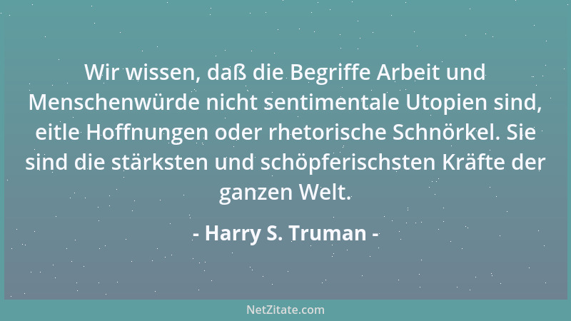 Harry S. Truman - Wir wissen, daß die Begriffe Arbeit und Menschenwürde nicht sentimentale Utopien sind, eitle Hoffnungen o...