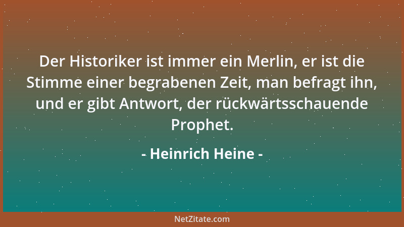 Heinrich Heine - Der Historiker ist immer ein Merlin, er ist die Stimme einer begrabenen Zeit, man befragt ihn, und er gibt...