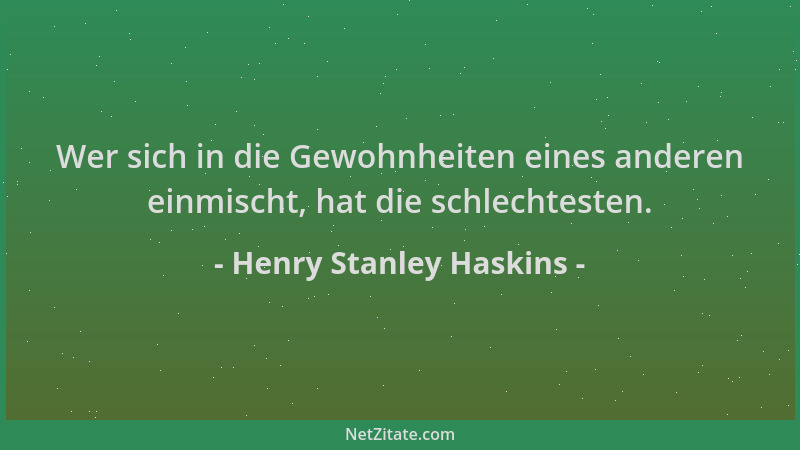 Henry Stanley Haskins - Wer sich in die Gewohnheiten eines anderen einmischt, hat die schlechtesten....
