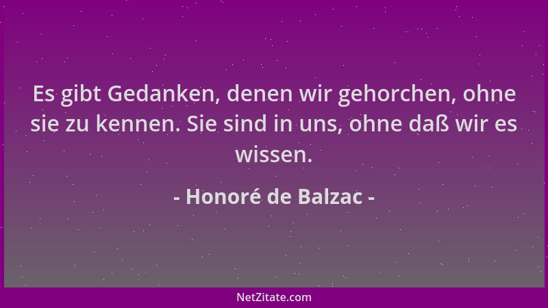 Honoré de Balzac - Es gibt Gedanken, denen wir gehorchen, ohne sie zu kennen. Sie sind in uns, ohne daß wir es wissen....