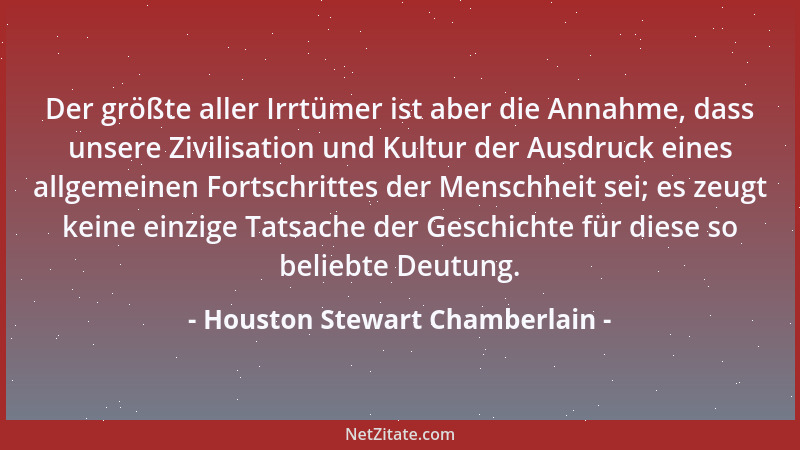 Houston Stewart Chamberlain - Der größte aller Irrtümer ist aber die Annahme, dass unsere Zivilisation und Kultur der Ausdr...