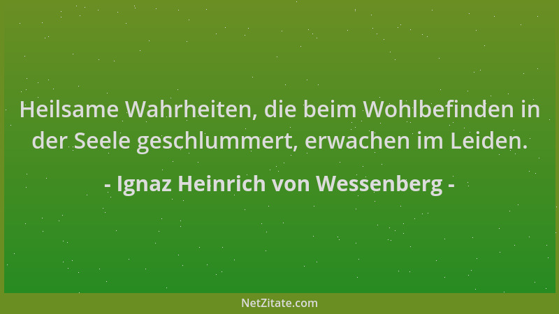 Ignaz Heinrich von Wessenberg - Heilsame Wahrheiten, die beim Wohlbefinden in der Seele geschlummert, erwachen im Leiden....