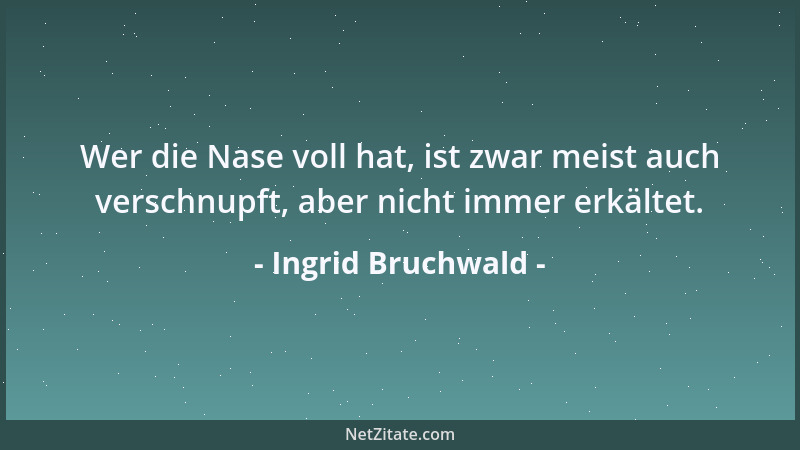 Ingrid Bruchwald - Wer die Nase voll hat, ist zwar meist auch verschnupft, aber nicht immer erkältet....