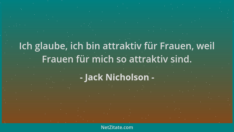 Jack Nicholson - Ich glaube, ich bin attraktiv für Frauen, weil Frauen für mich so attraktiv sind....