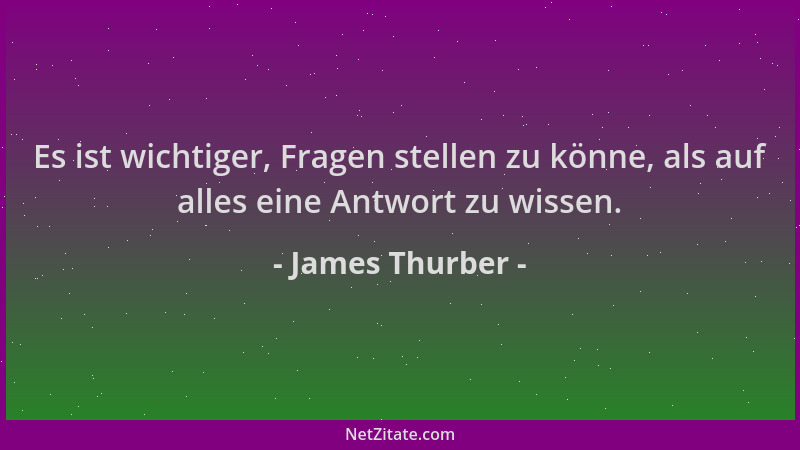 James Thurber - Es ist wichtiger, Fragen stellen zu könne, als auf alles eine Antwort zu wissen....