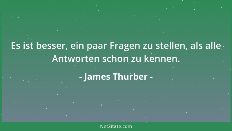 James Thurber - Es ist besser, ein paar Fragen zu stellen, als alle Antworten schon zu kennen....