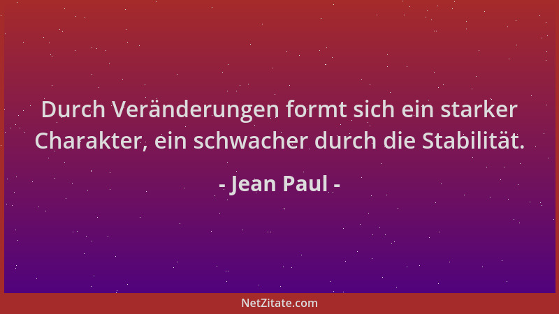 Jean Paul - Durch Veränderungen formt sich ein starker Charakter, ein schwacher durch die Stabilität....