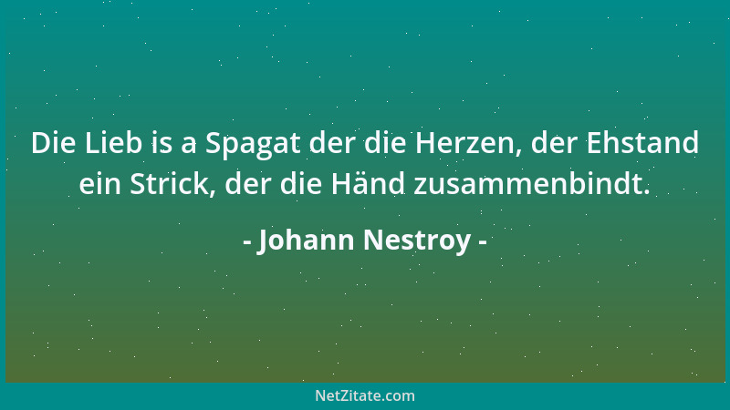 Johann Nestroy - Die Lieb is a Spagat der die Herzen, der Ehstand ein Strick, der die Händ zusammenbindt....