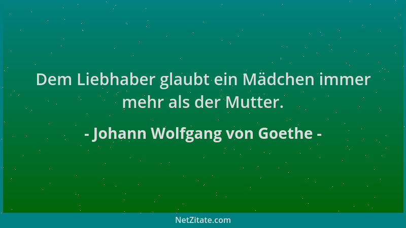 Johann Wolfgang von Goethe - Dem Liebhaber glaubt ein Mädchen immer mehr als der Mutter....