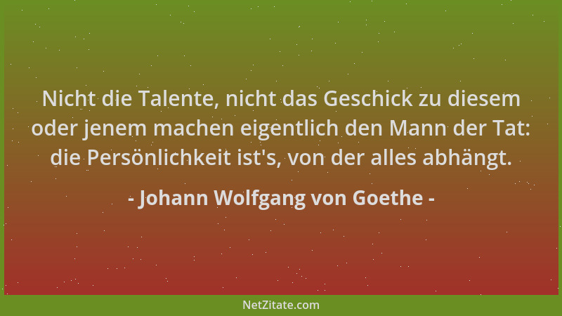 Johann Wolfgang von Goethe - Nicht die Talente, nicht das Geschick zu diesem oder jenem machen eigentlich den Mann der Tat:...