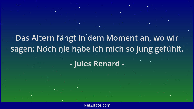 Jules Renard - Das Altern fängt in dem Moment an, wo wir sagen: Noch nie habe ich mich so jung gefühlt....