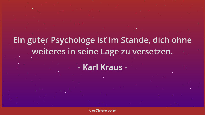 Karl Kraus - Ein guter Psychologe ist im Stande, dich ohne weiteres in seine Lage zu versetzen....
