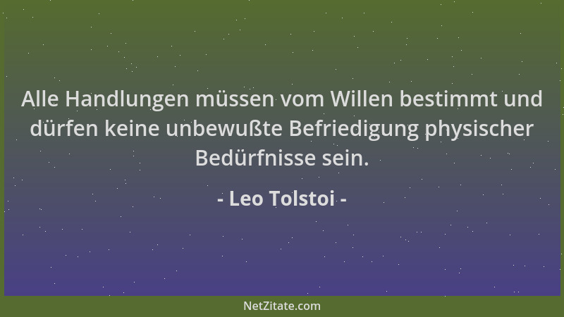 Leo Tolstoi - Alle Handlungen müssen vom Willen bestimmt und dürfen keine unbewußte Befriedigung physischer Bedürfnisse sei...