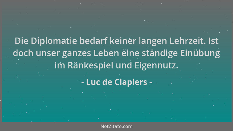 Luc de Clapiers - Die Diplomatie bedarf keiner langen Lehrzeit. Ist doch unser ganzes Leben eine ständige Einübung im Ränke...