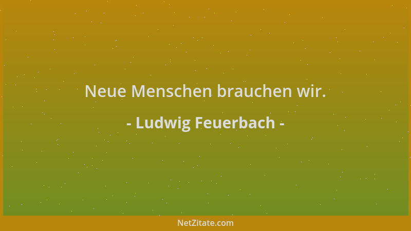 Ludwig Feuerbach - Neue Menschen brauchen wir....