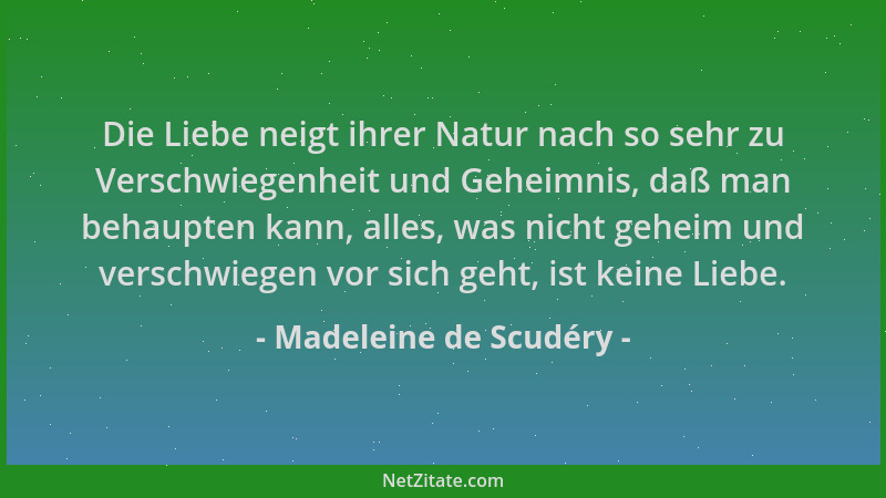Madeleine de Scudéry - Die Liebe neigt ihrer Natur nach so sehr zu Verschwiegenheit und Geheimnis, daß man behaupten kann,...