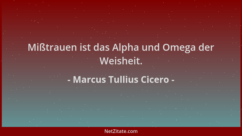 Marcus Tullius Cicero - Mißtrauen ist das Alpha und Omega der Weisheit....