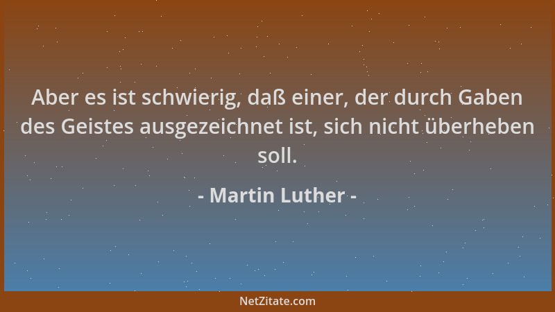 Martin Luther - Aber es ist schwierig, daß einer, der durch Gaben des Geistes ausgezeichnet ist, sich nicht überheben soll....