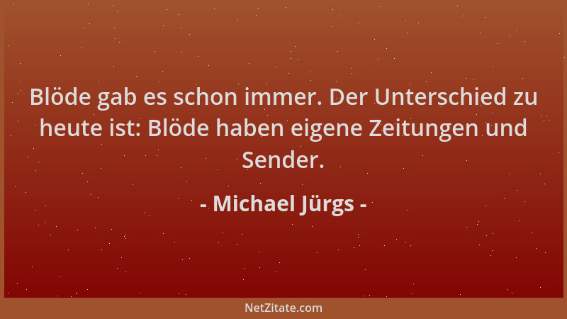 Michael Jürgs - Blöde gab es schon immer. Der Unterschied zu heute ist: Blöde haben eigene Zeitungen und Sender....