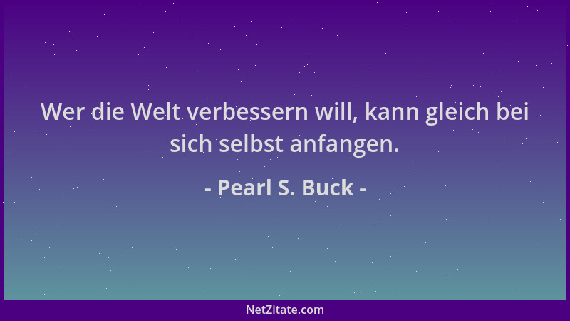 Pearl S. Buck - Wer die Welt verbessern will, kann gleich bei sich selbst anfangen....
