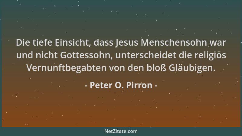 Peter O. Pirron - Die tiefe Einsicht, dass Jesus Menschensohn war und nicht Gottessohn, unterscheidet die religiös Vernunft...